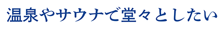 温泉やサウナで堂々としたい