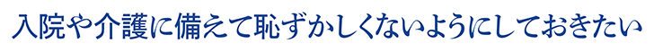 入院や介護に備えて恥ずかしくないようにしておきたい