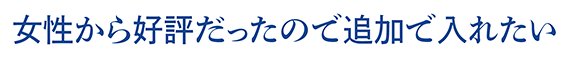 女性から好評だったので追加で入れたい